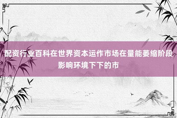 配资行业百科在世界资本运作市场在量能萎缩阶段影响环境下下的市