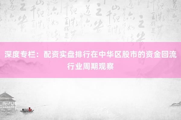 深度专栏:配资实盘排行在中华区股市的资金回流行业周期观察