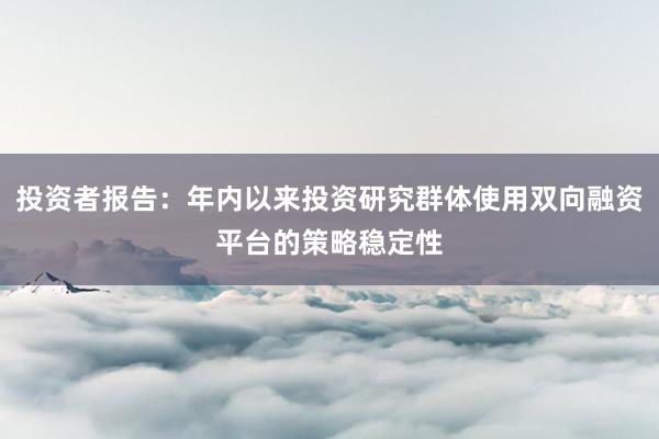 投资者报告:年内以来投资研究群体使用双向融资平台的策略稳定性