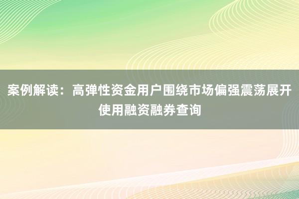 案例解读:高弹性资金用户围绕市场偏强震荡展开使用融资融券查询