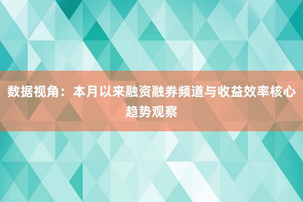 数据视角:本月以来融资融券频道与收益效率核心趋势观察