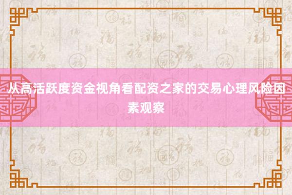 从高活跃度资金视角看配资之家的交易心理风险因素观察