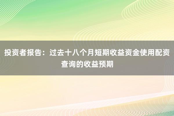 投资者报告：过去十八个月短期收益资金使用配资查询的收益预期