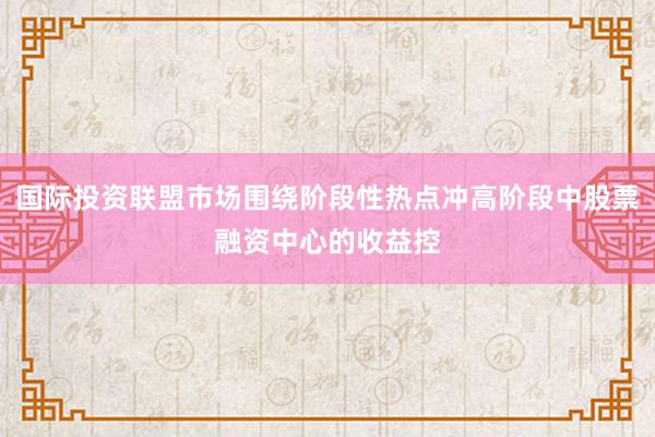国际投资联盟市场围绕阶段性热点冲高阶段中股票融资中心的收益控