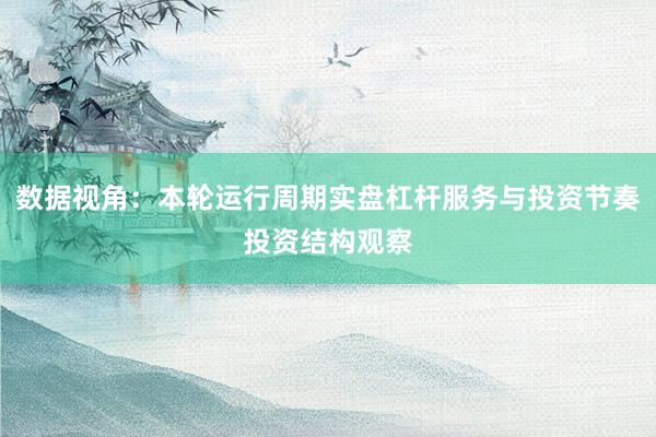 数据视角:本轮运行周期实盘杠杆服务与投资节奏投资结构观察