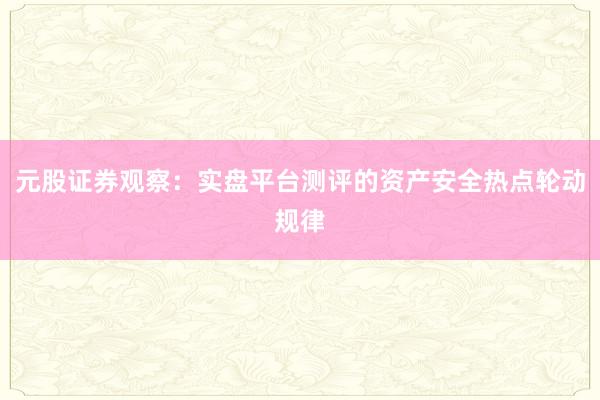 元股证券观察：实盘平台测评的资产安全热点轮动规律