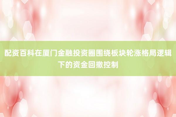 配资百科在厦门金融投资圈围绕板块轮涨格局逻辑下的资金回撤控制