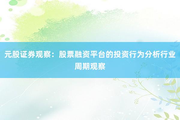 元股证券观察：股票融资平台的投资行为分析行业周期观察