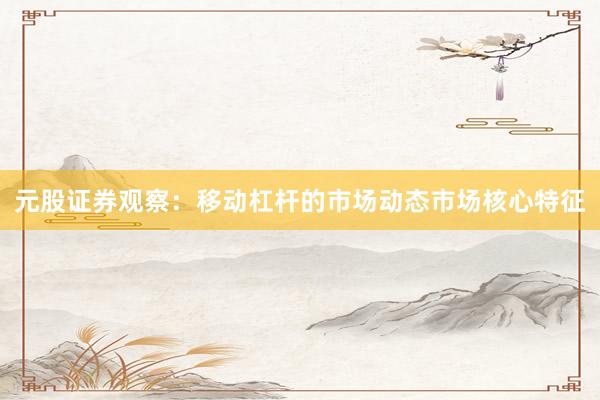 元股证券观察:移动杠杆的市场动态市场核心特征