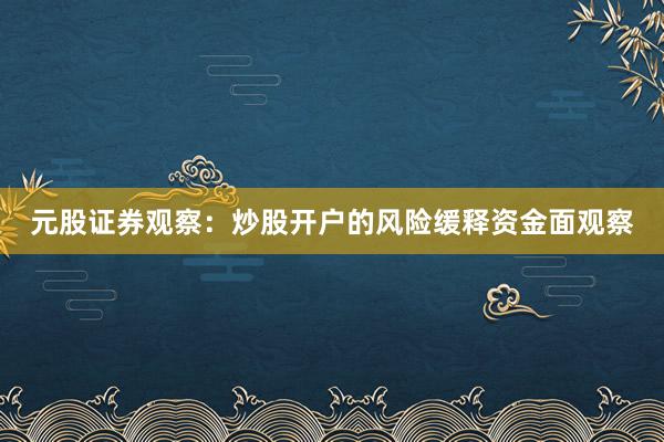 元股证券观察：炒股开户的风险缓释资金面观察