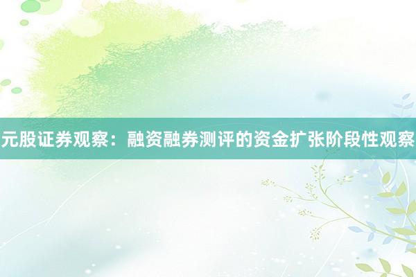 元股证券观察：融资融券测评的资金扩张阶段性观察