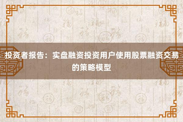 投资者报告:实盘融资投资用户使用股票融资交易的策略模型