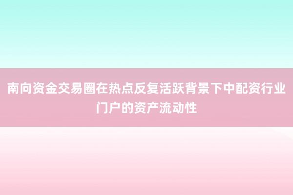 南向资金交易圈在热点反复活跃背景下中配资行业门户的资产流动性