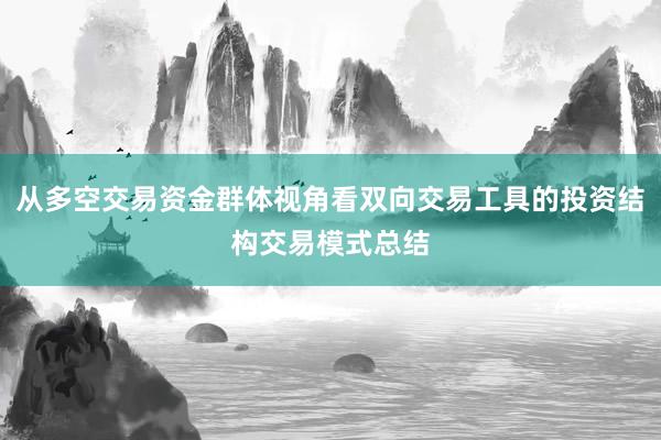 从多空交易资金群体视角看双向交易工具的投资结构交易模式总结