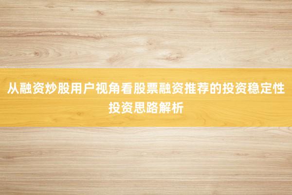 从融资炒股用户视角看股票融资推荐的投资稳定性投资思路解析