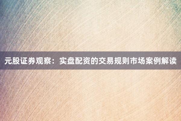 元股证券观察：实盘配资的交易规则市场案例解读