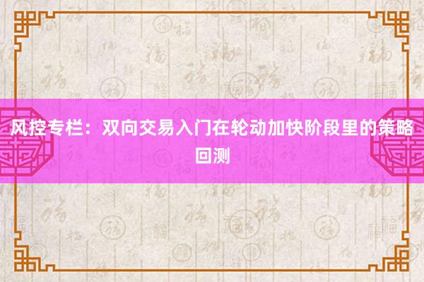 风控专栏：双向交易入门在轮动加快阶段里的策略回测