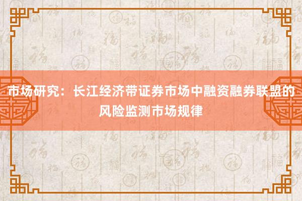 市场研究：长江经济带证券市场中融资融券联盟的风险监测市场规律