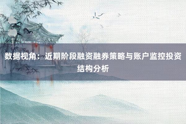 数据视角：近期阶段融资融券策略与账户监控投资结构分析