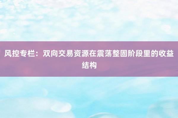 风控专栏：双向交易资源在震荡整固阶段里的收益结构