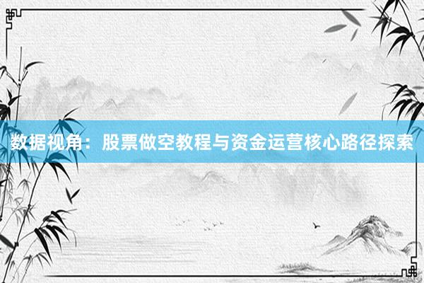 数据视角：股票做空教程与资金运营核心路径探索
