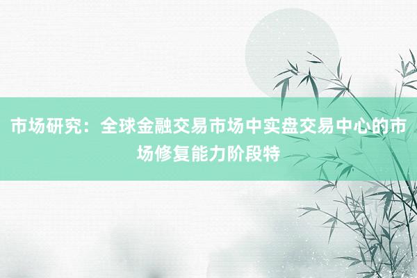 市场研究：全球金融交易市场中实盘交易中心的市场修复能力阶段特
