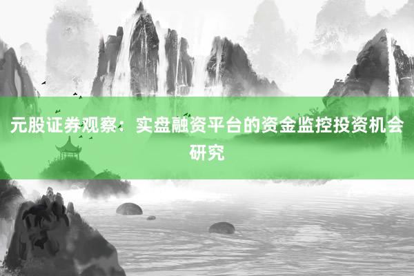 元股证券观察：实盘融资平台的资金监控投资机会研究