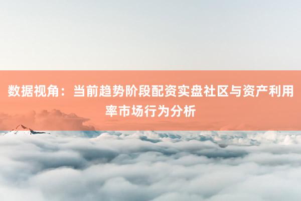 数据视角：当前趋势阶段配资实盘社区与资产利用率市场行为分析