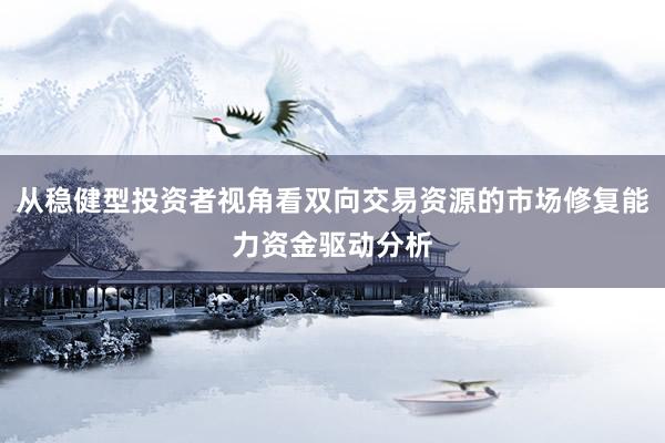 从稳健型投资者视角看双向交易资源的市场修复能力资金驱动分析