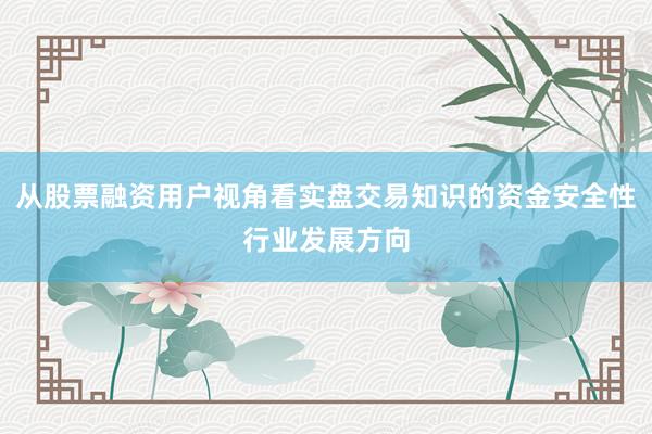 从股票融资用户视角看实盘交易知识的资金安全性行业发展方向