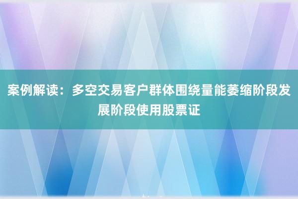 案例解读：多空交易客户群体围绕量能萎缩阶段发展阶段使用股票证