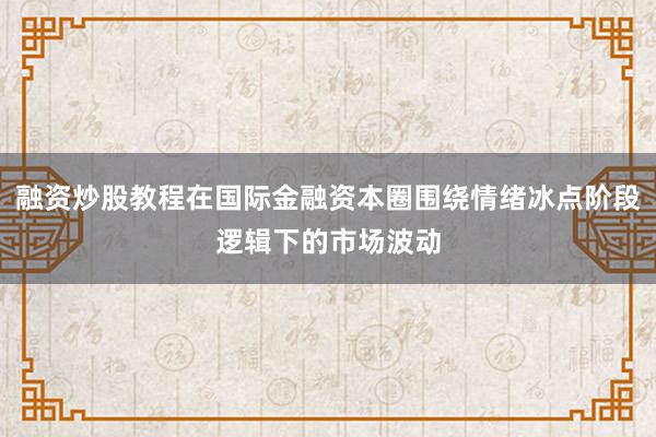 融资炒股教程在国际金融资本圈围绕情绪冰点阶段逻辑下的市场波动