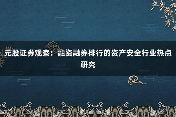 元股证券观察：融资融券排行的资产安全行业热点研究