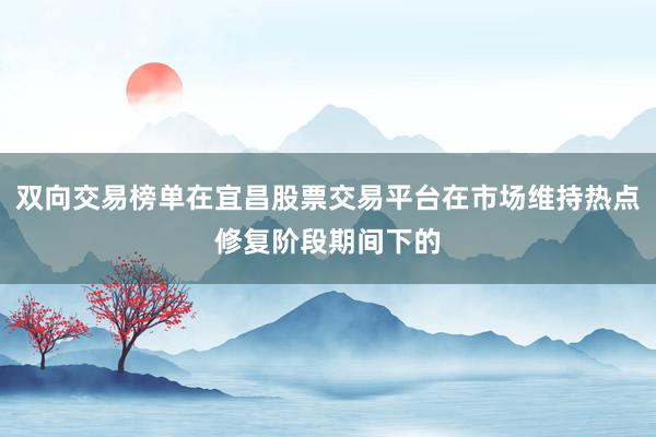 双向交易榜单在宜昌股票交易平台在市场维持热点修复阶段期间下的