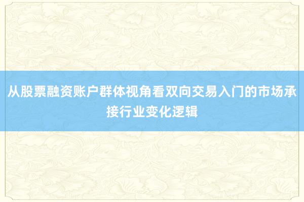 从股票融资账户群体视角看双向交易入门的市场承接行业变化逻辑