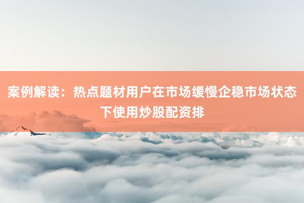 案例解读：热点题材用户在市场缓慢企稳市场状态下使用炒股配资排
