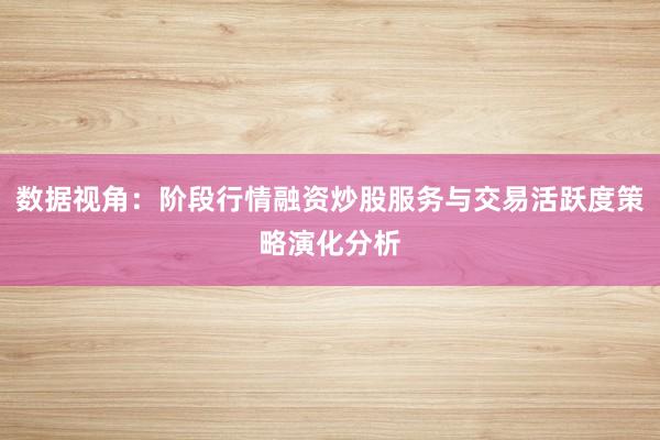 数据视角：阶段行情融资炒股服务与交易活跃度策略演化分析