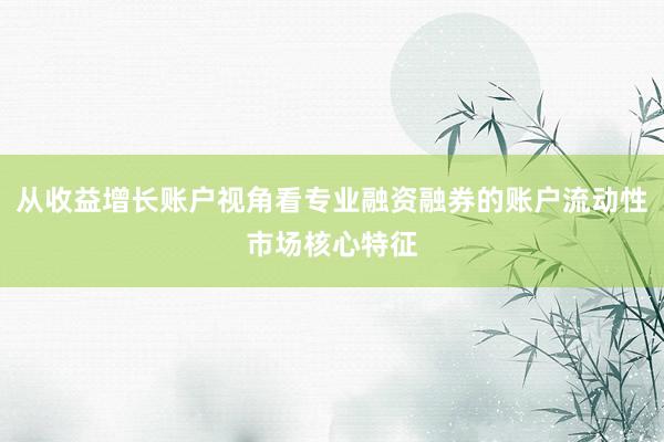 从收益增长账户视角看专业融资融券的账户流动性市场核心特征
