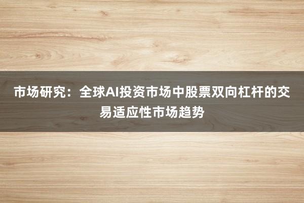 市场研究：全球AI投资市场中股票双向杠杆的交易适应性市场趋势