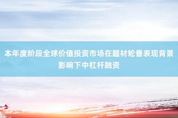 本年度阶段全球价值投资市场在题材轮番表现背景影响下中杠杆融资