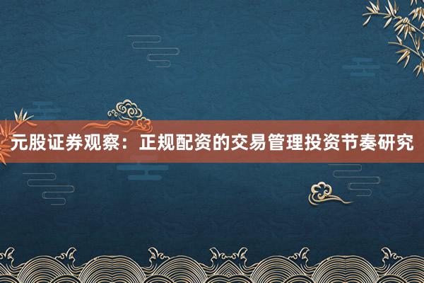 元股证券观察：正规配资的交易管理投资节奏研究