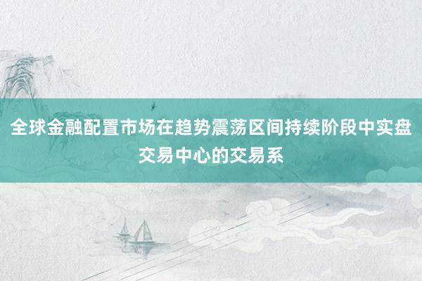 全球金融配置市场在趋势震荡区间持续阶段中实盘交易中心的交易系