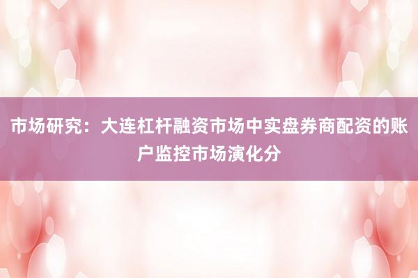 市场研究：大连杠杆融资市场中实盘券商配资的账户监控市场演化分