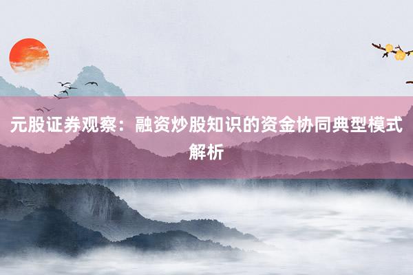 元股证券观察：融资炒股知识的资金协同典型模式解析
