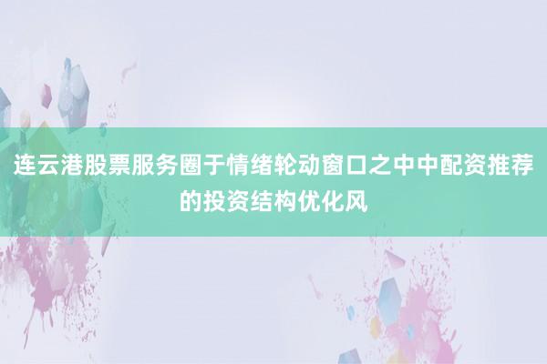 连云港股票服务圈于情绪轮动窗口之中中配资推荐的投资结构优化风