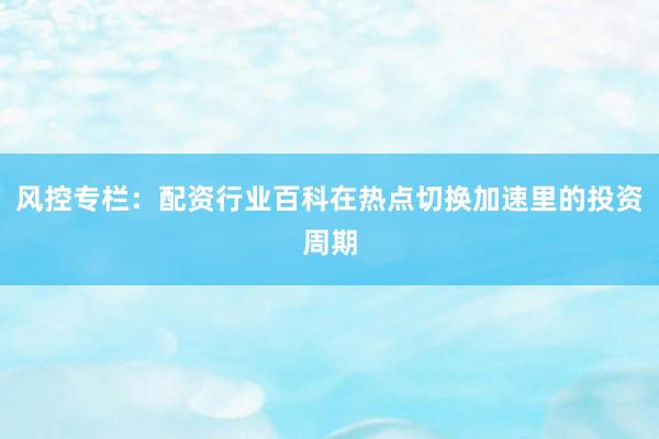 风控专栏：配资行业百科在热点切换加速里的投资周期