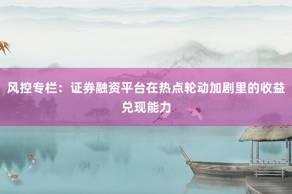 风控专栏：证券融资平台在热点轮动加剧里的收益兑现能力