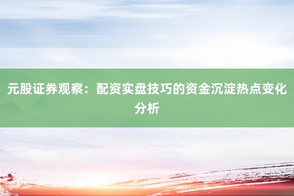 元股证券观察：配资实盘技巧的资金沉淀热点变化分析