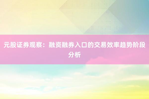 元股证券观察：融资融券入口的交易效率趋势阶段分析