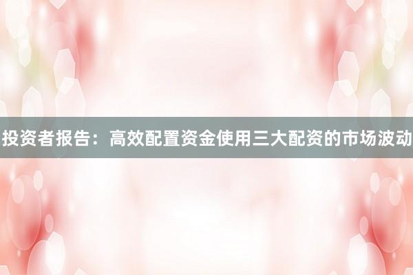 投资者报告:高效配置资金使用三大配资的市场波动